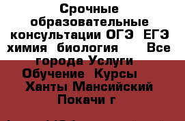 Срочные образовательные консультации ОГЭ, ЕГЭ химия, биология!!! - Все города Услуги » Обучение. Курсы   . Ханты-Мансийский,Покачи г.